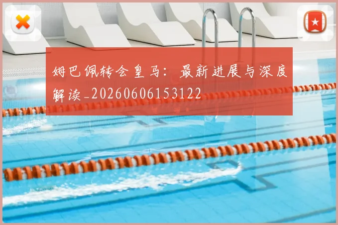 姆巴佩转会皇马：最新进展与深度解读_20260606153122