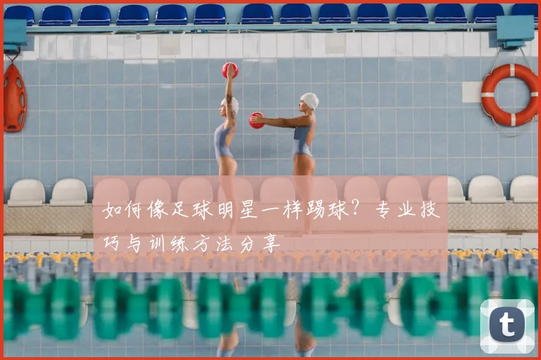如何像足球明星一样踢球？专业技巧与训练方法分享
