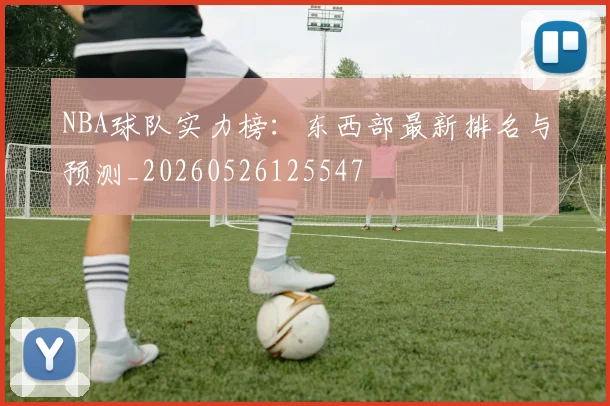 NBA球队实力榜：东西部最新排名与预测_20260526125547