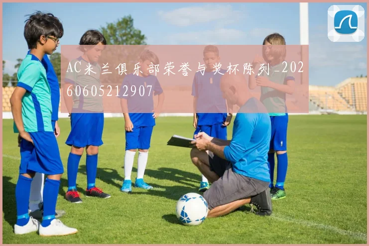 AC米兰俱乐部荣誉与奖杯陈列_20260605212907
