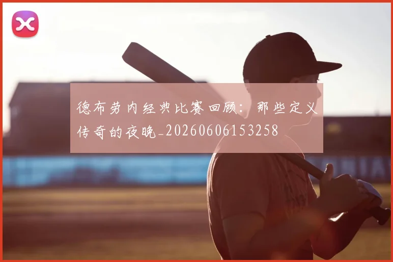 德布劳内经典比赛回顾：那些定义传奇的夜晚_20260606153258
