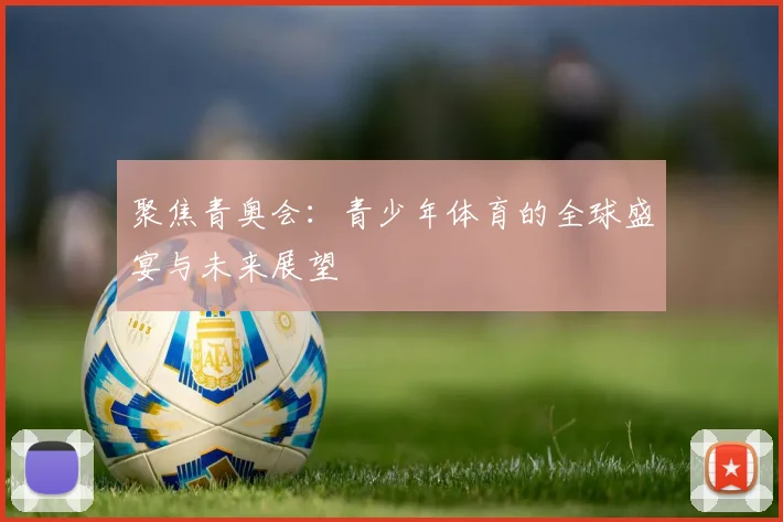 聚焦青奥会:青少年体育的全球盛宴与未来展望