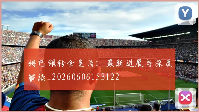姆巴佩转会皇马：最新进展与深度解读_20260606153122