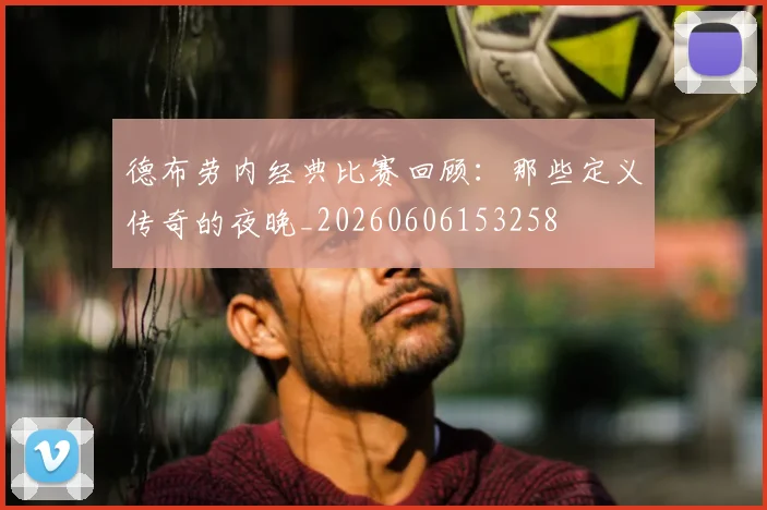 德布劳内经典比赛回顾:那些定义传奇的夜晚_20260606153258