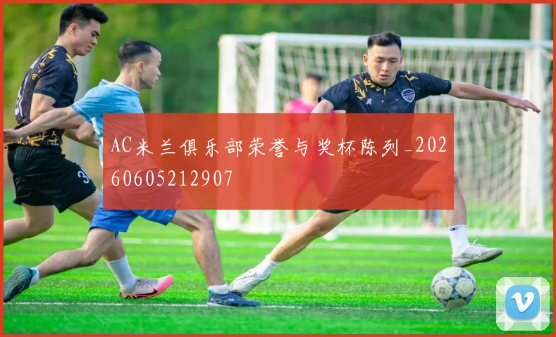 AC米兰俱乐部荣誉与奖杯陈列_20260605212907