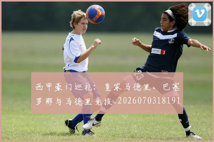 西甲豪门巡礼:皇家马德里、巴塞罗那与马德里竞技_20260703181919
