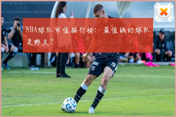 NBA球队市值排行榜：最值钱的球队是哪支？
