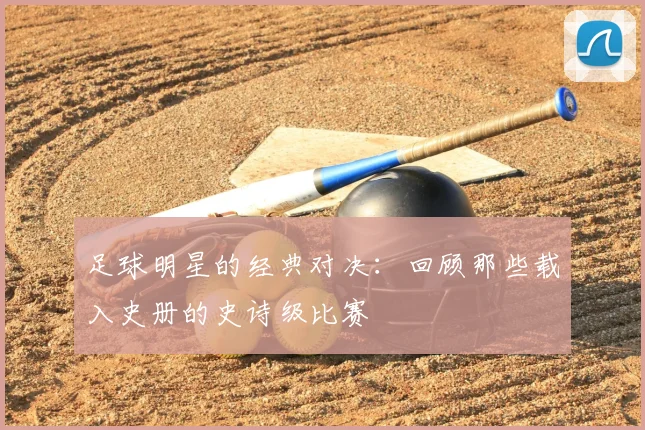 足球明星的经典对决：回顾那些载入史册的史诗级比赛