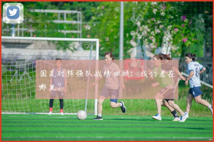 国足对阵强队战绩回顾：我们差在哪里？