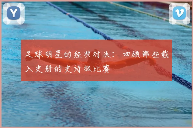 足球明星的经典对决：回顾那些载入史册的史诗级比赛