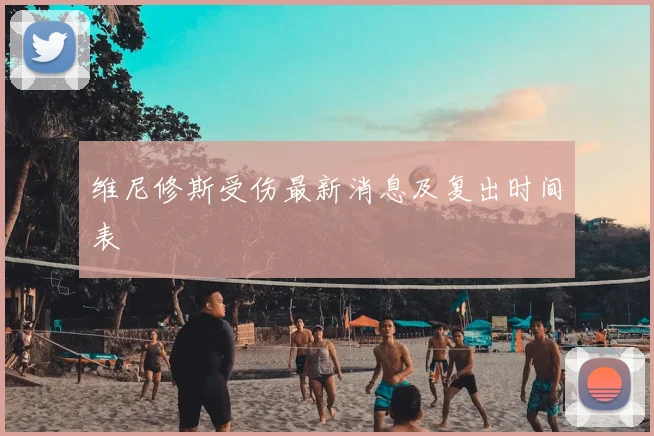 维尼修斯受伤最新消息及复出时间表