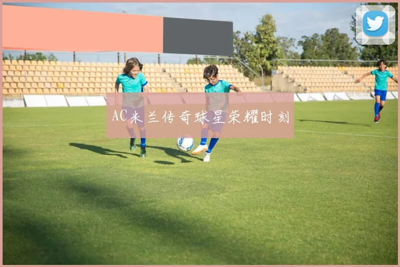 AC米兰传奇球星荣耀时刻