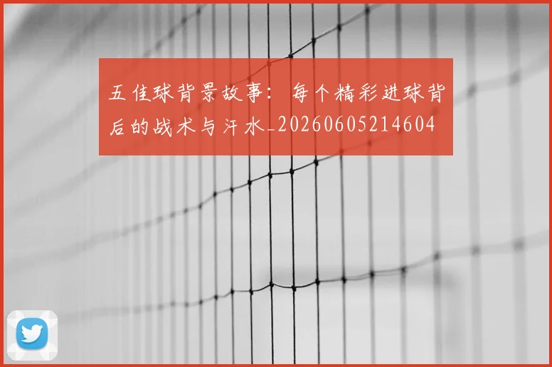 五佳球背景故事：每个精彩进球背后的战术与汗水_20260605214604